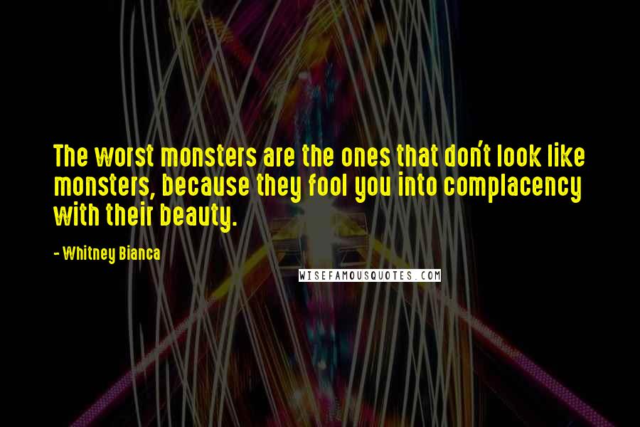 Whitney Bianca Quotes: The worst monsters are the ones that don't look like monsters, because they fool you into complacency with their beauty.