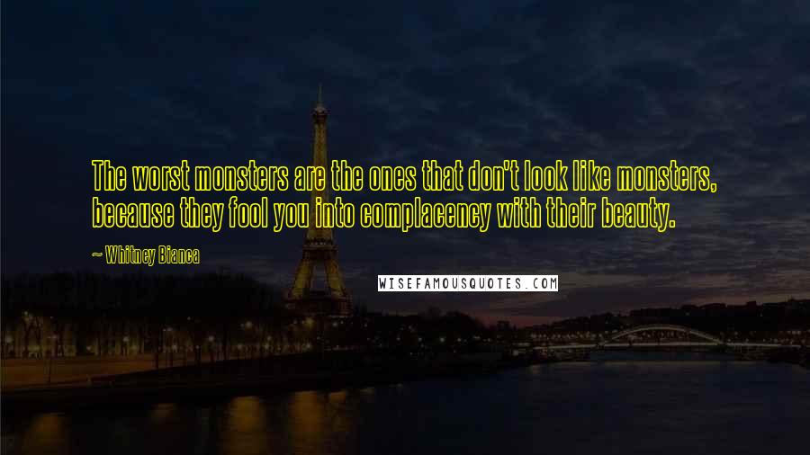 Whitney Bianca Quotes: The worst monsters are the ones that don't look like monsters, because they fool you into complacency with their beauty.