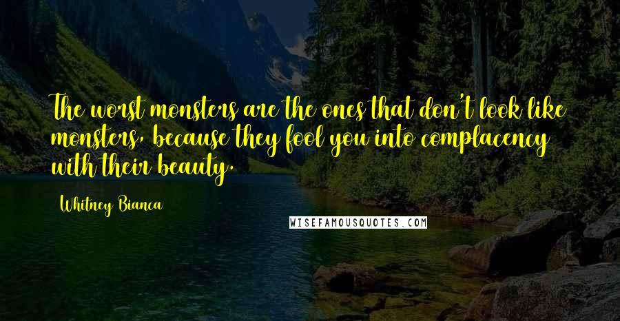 Whitney Bianca Quotes: The worst monsters are the ones that don't look like monsters, because they fool you into complacency with their beauty.