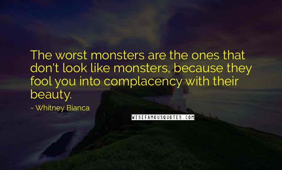 Whitney Bianca Quotes: The worst monsters are the ones that don't look like monsters, because they fool you into complacency with their beauty.