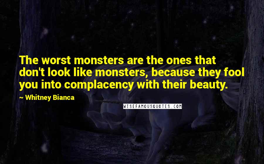 Whitney Bianca Quotes: The worst monsters are the ones that don't look like monsters, because they fool you into complacency with their beauty.