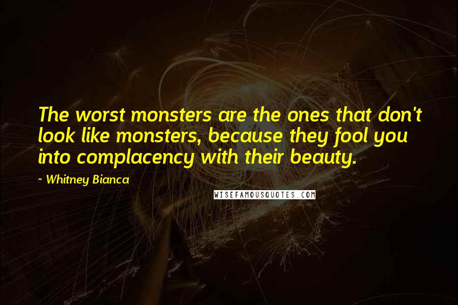 Whitney Bianca Quotes: The worst monsters are the ones that don't look like monsters, because they fool you into complacency with their beauty.