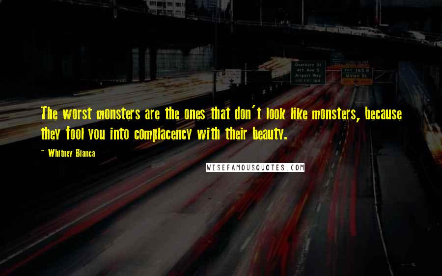 Whitney Bianca Quotes: The worst monsters are the ones that don't look like monsters, because they fool you into complacency with their beauty.