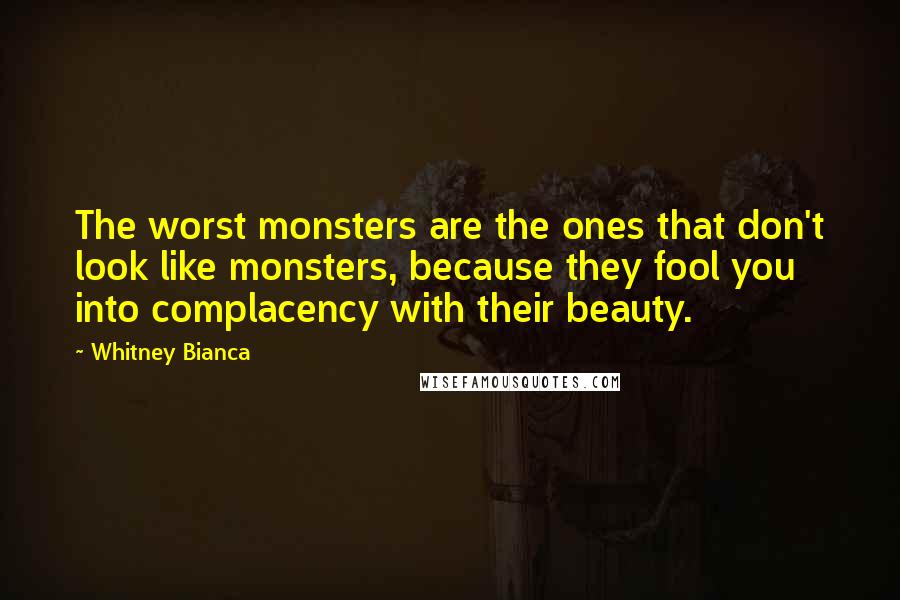 Whitney Bianca Quotes: The worst monsters are the ones that don't look like monsters, because they fool you into complacency with their beauty.