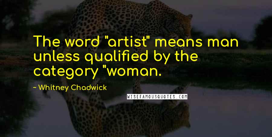 Whitney Chadwick Quotes: The word "artist" means man unless qualified by the category "woman.