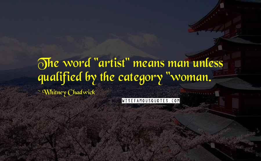 Whitney Chadwick Quotes: The word "artist" means man unless qualified by the category "woman.