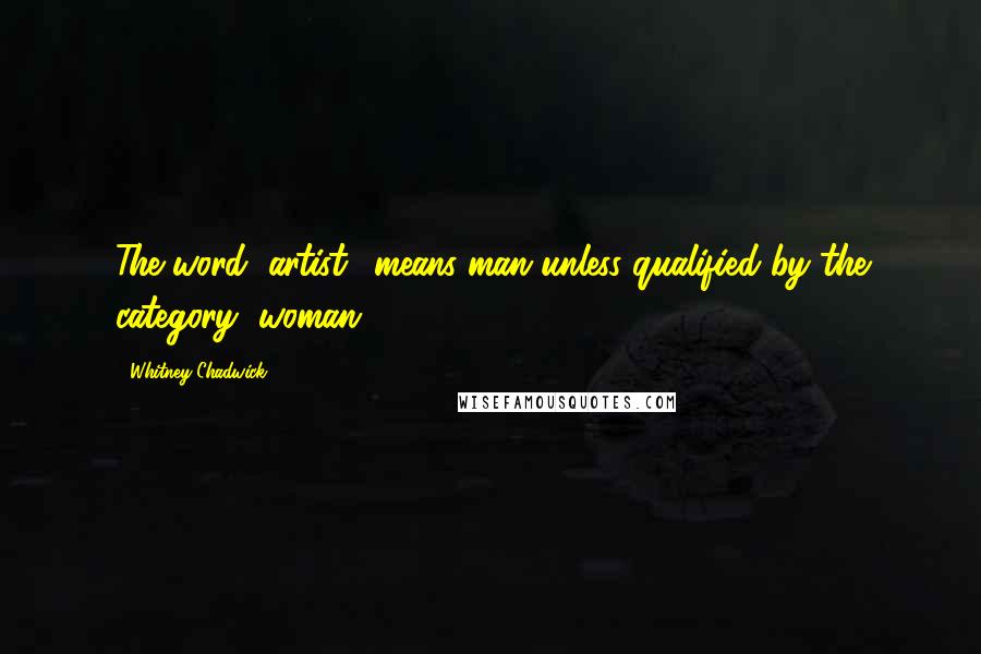 Whitney Chadwick Quotes: The word "artist" means man unless qualified by the category "woman.