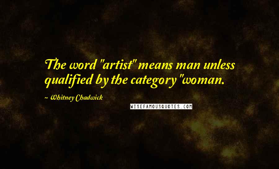 Whitney Chadwick Quotes: The word "artist" means man unless qualified by the category "woman.