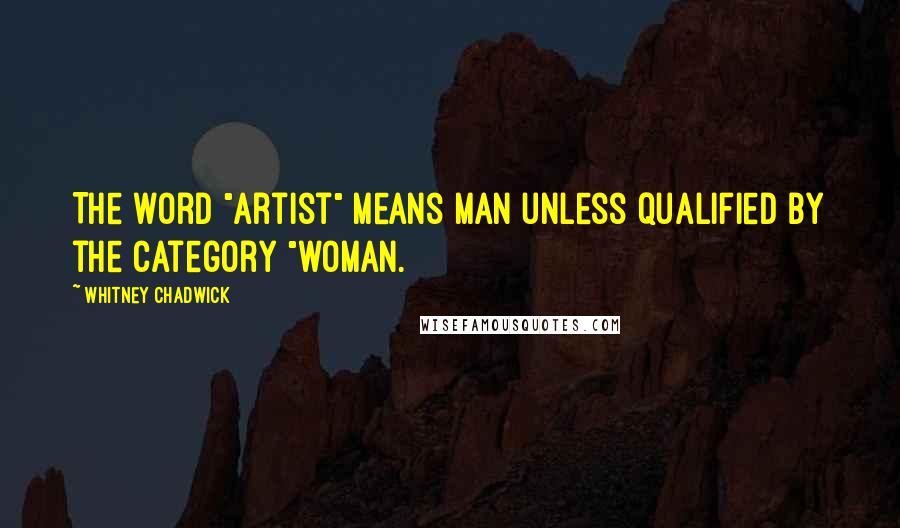 Whitney Chadwick Quotes: The word "artist" means man unless qualified by the category "woman.