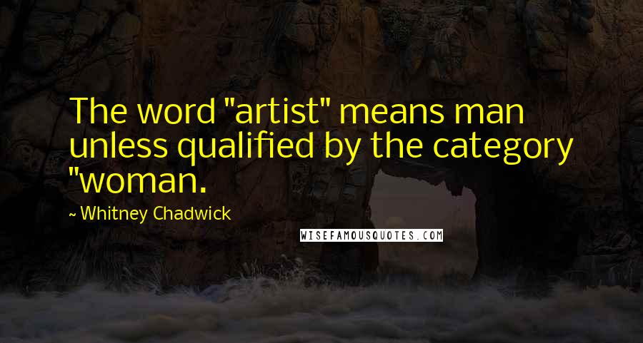 Whitney Chadwick Quotes: The word "artist" means man unless qualified by the category "woman.