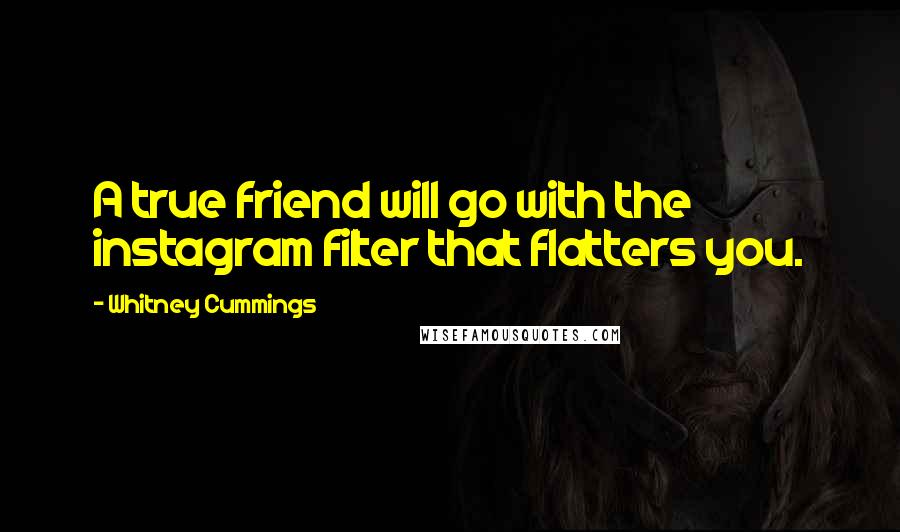 Whitney Cummings Quotes: A true friend will go with the instagram filter that flatters you.