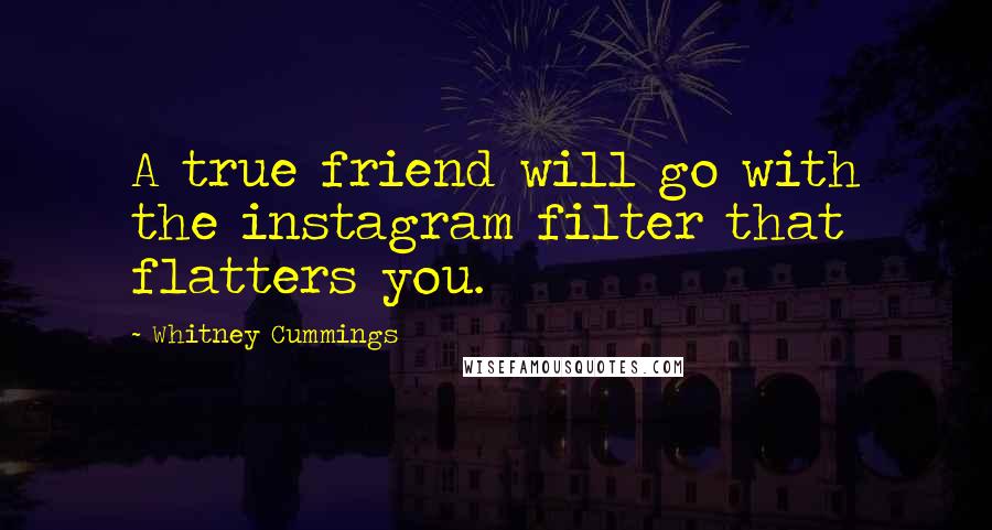 Whitney Cummings Quotes: A true friend will go with the instagram filter that flatters you.