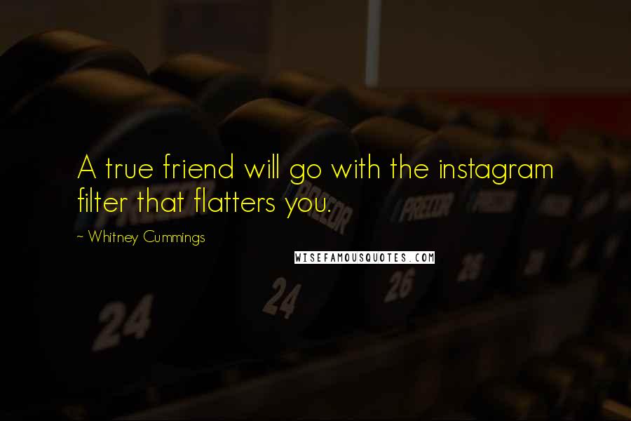 Whitney Cummings Quotes: A true friend will go with the instagram filter that flatters you.