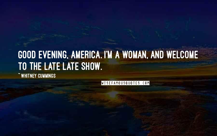 Whitney Cummings Quotes: Good evening, America. I'm a woman, and welcome to The Late Late Show.