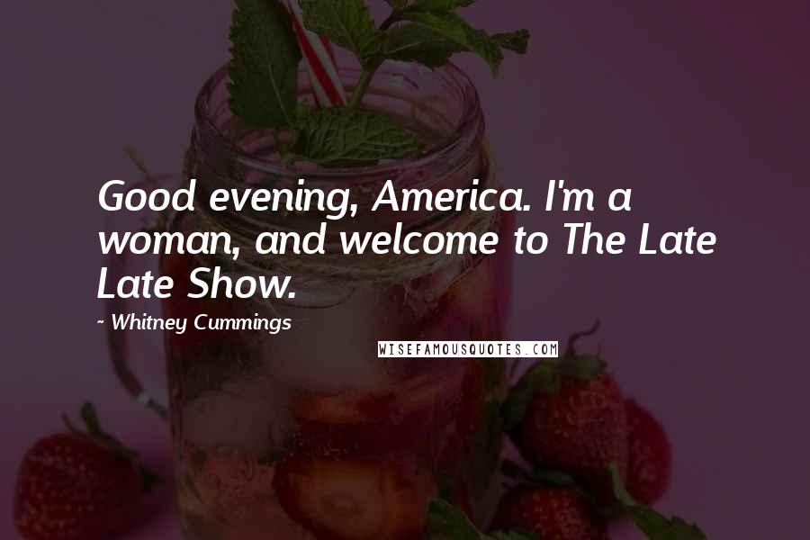 Whitney Cummings Quotes: Good evening, America. I'm a woman, and welcome to The Late Late Show.