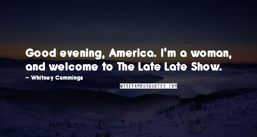 Whitney Cummings Quotes: Good evening, America. I'm a woman, and welcome to The Late Late Show.