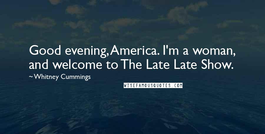 Whitney Cummings Quotes: Good evening, America. I'm a woman, and welcome to The Late Late Show.