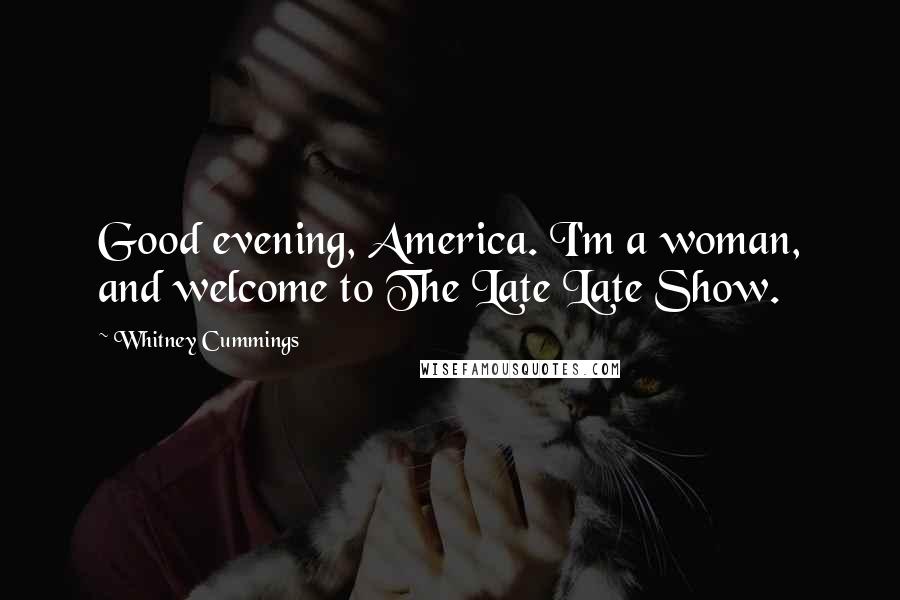 Whitney Cummings Quotes: Good evening, America. I'm a woman, and welcome to The Late Late Show.