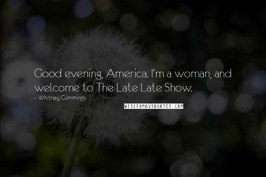 Whitney Cummings Quotes: Good evening, America. I'm a woman, and welcome to The Late Late Show.