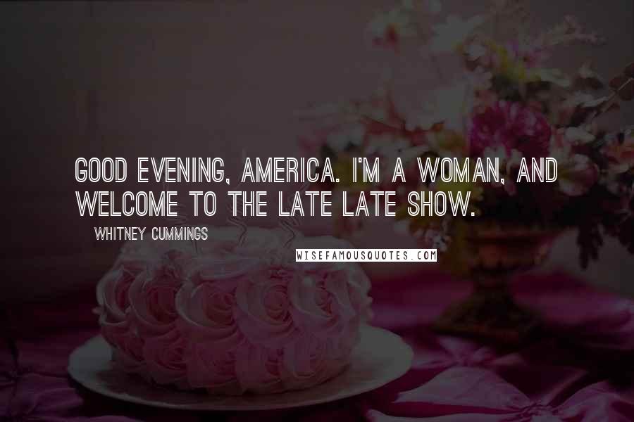 Whitney Cummings Quotes: Good evening, America. I'm a woman, and welcome to The Late Late Show.