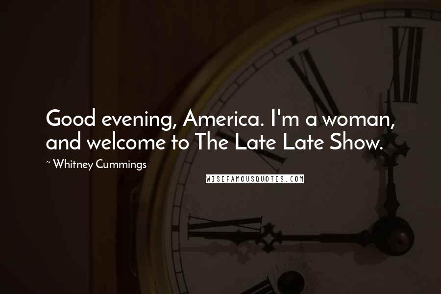 Whitney Cummings Quotes: Good evening, America. I'm a woman, and welcome to The Late Late Show.