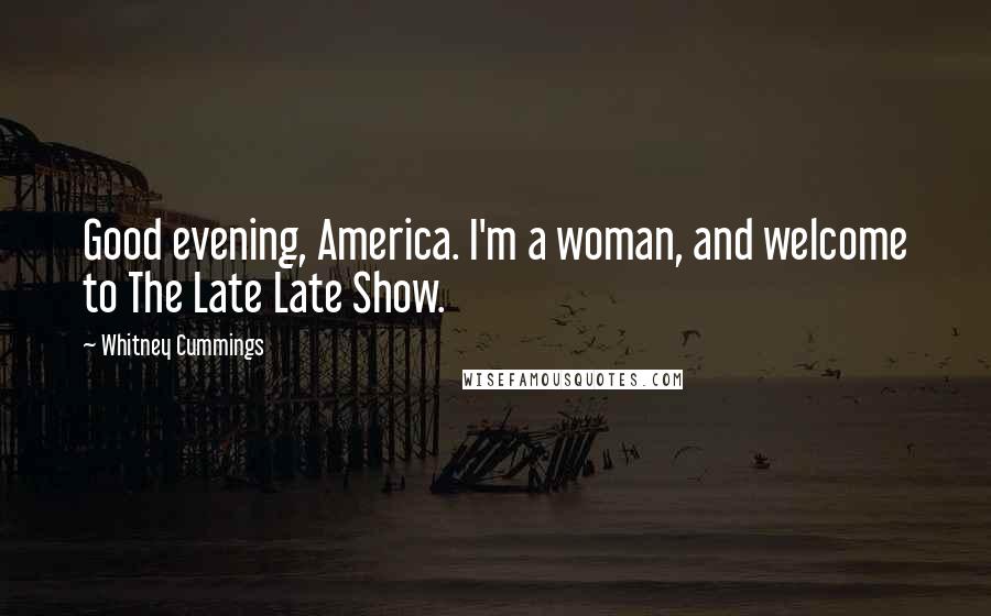 Whitney Cummings Quotes: Good evening, America. I'm a woman, and welcome to The Late Late Show.