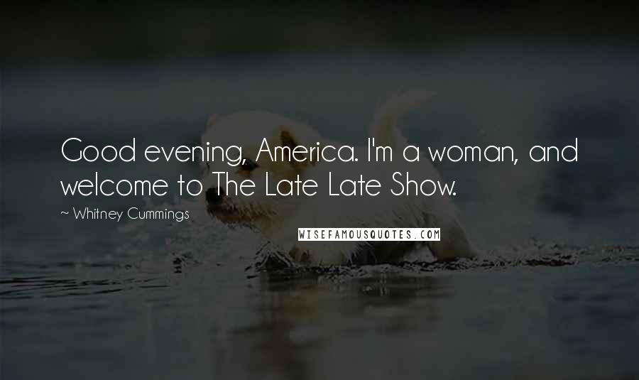 Whitney Cummings Quotes: Good evening, America. I'm a woman, and welcome to The Late Late Show.