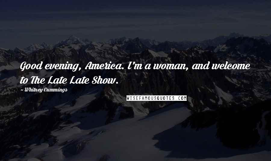 Whitney Cummings Quotes: Good evening, America. I'm a woman, and welcome to The Late Late Show.