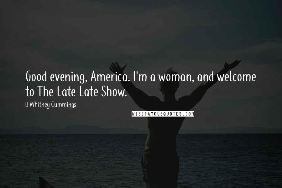 Whitney Cummings Quotes: Good evening, America. I'm a woman, and welcome to The Late Late Show.