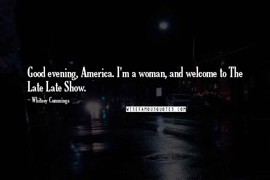 Whitney Cummings Quotes: Good evening, America. I'm a woman, and welcome to The Late Late Show.