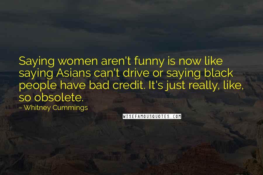 Whitney Cummings Quotes: Saying women aren't funny is now like saying Asians can't drive or saying black people have bad credit. It's just really, like, so obsolete.