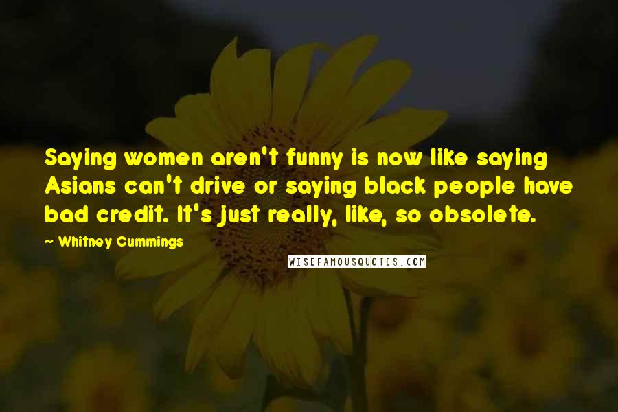 Whitney Cummings Quotes: Saying women aren't funny is now like saying Asians can't drive or saying black people have bad credit. It's just really, like, so obsolete.