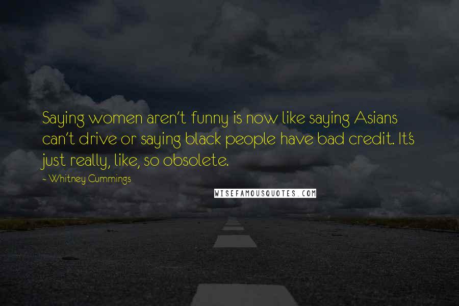 Whitney Cummings Quotes: Saying women aren't funny is now like saying Asians can't drive or saying black people have bad credit. It's just really, like, so obsolete.