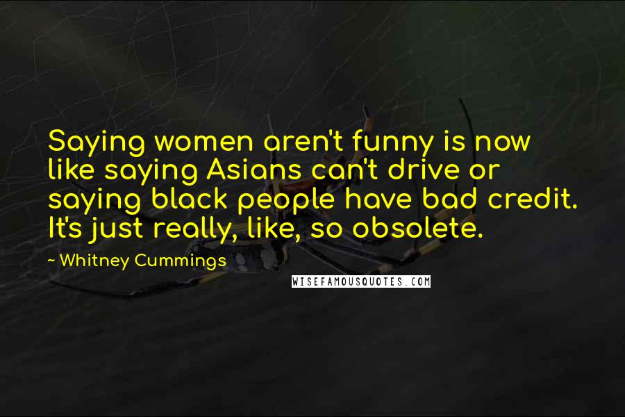 Whitney Cummings Quotes: Saying women aren't funny is now like saying Asians can't drive or saying black people have bad credit. It's just really, like, so obsolete.