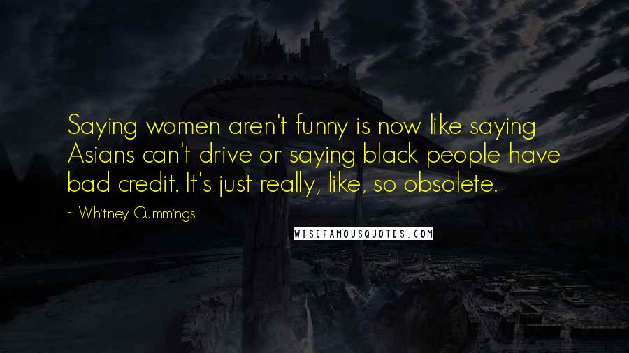 Whitney Cummings Quotes: Saying women aren't funny is now like saying Asians can't drive or saying black people have bad credit. It's just really, like, so obsolete.