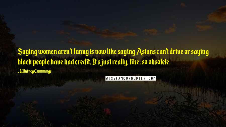 Whitney Cummings Quotes: Saying women aren't funny is now like saying Asians can't drive or saying black people have bad credit. It's just really, like, so obsolete.