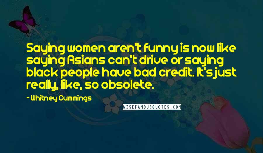 Whitney Cummings Quotes: Saying women aren't funny is now like saying Asians can't drive or saying black people have bad credit. It's just really, like, so obsolete.