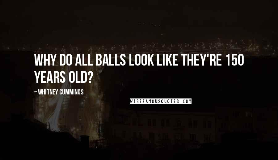 Whitney Cummings Quotes: Why do all balls look like they're 150 years old?