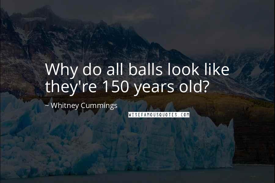 Whitney Cummings Quotes: Why do all balls look like they're 150 years old?