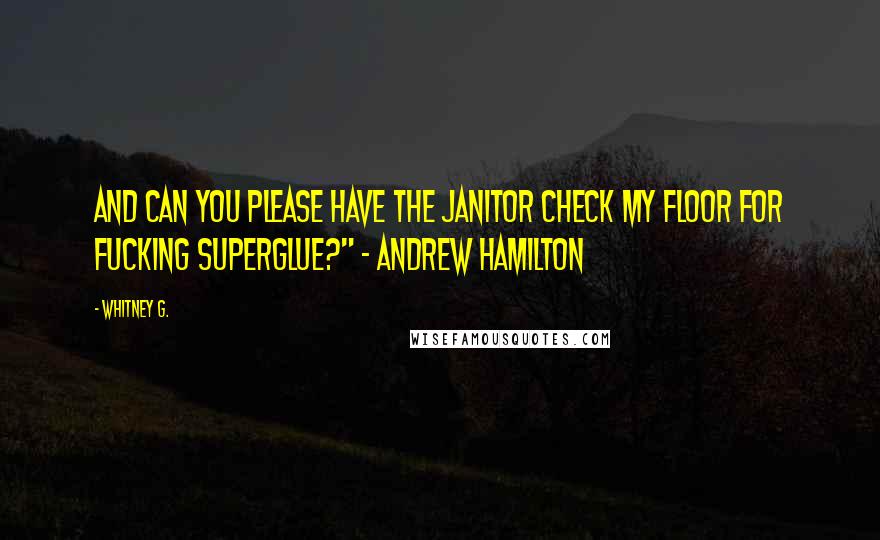 Whitney G. Quotes: And can you please have the janitor check my floor for fucking superglue?" ~ Andrew Hamilton