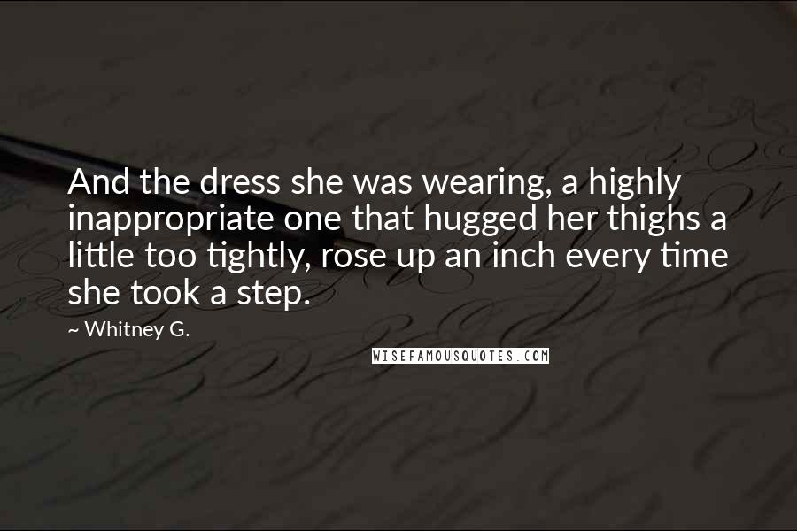 Whitney G. Quotes: And the dress she was wearing, a highly inappropriate one that hugged her thighs a little too tightly, rose up an inch every time she took a step.