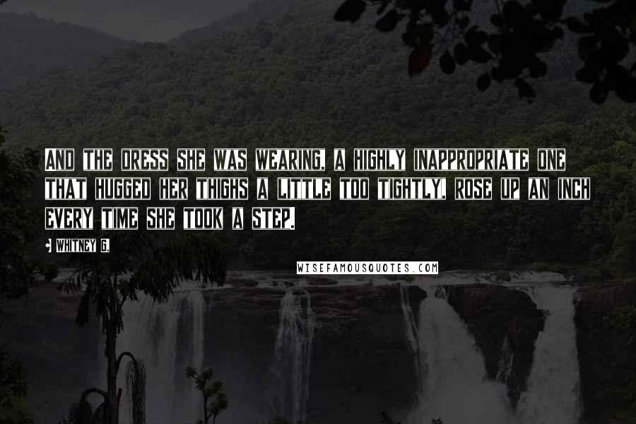 Whitney G. Quotes: And the dress she was wearing, a highly inappropriate one that hugged her thighs a little too tightly, rose up an inch every time she took a step.