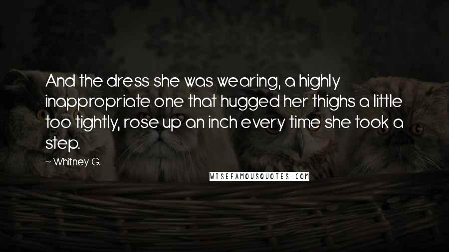 Whitney G. Quotes: And the dress she was wearing, a highly inappropriate one that hugged her thighs a little too tightly, rose up an inch every time she took a step.