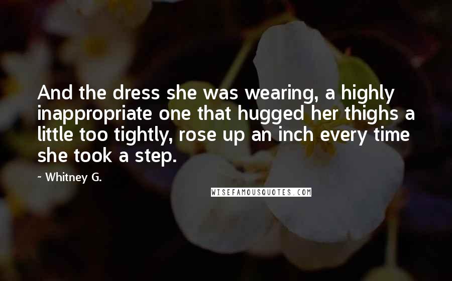 Whitney G. Quotes: And the dress she was wearing, a highly inappropriate one that hugged her thighs a little too tightly, rose up an inch every time she took a step.