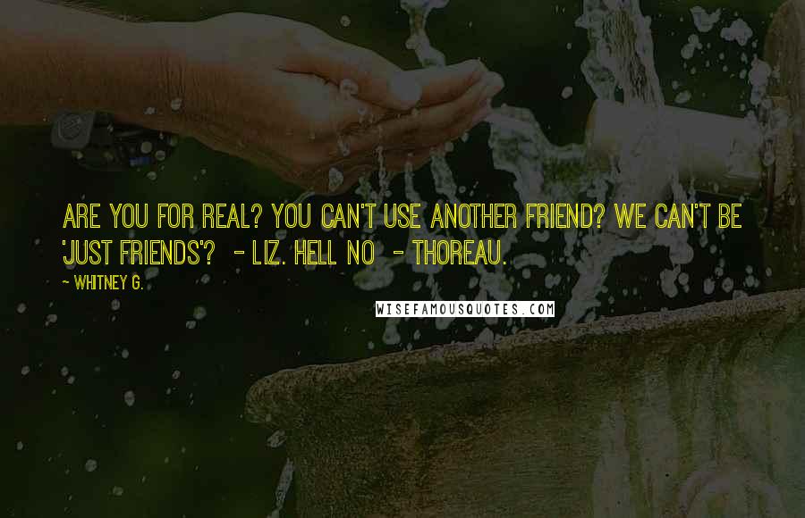 Whitney G. Quotes: Are you for real? You can't use another friend? We can't be 'just friends'?  - Liz. Hell no  - Thoreau.