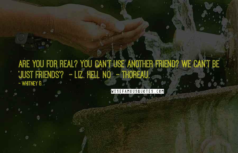 Whitney G. Quotes: Are you for real? You can't use another friend? We can't be 'just friends'? - Liz. Hell no - Thoreau.