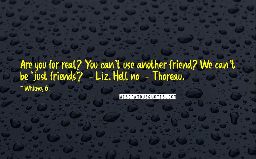 Whitney G. Quotes: Are you for real? You can't use another friend? We can't be 'just friends'?  - Liz. Hell no  - Thoreau.