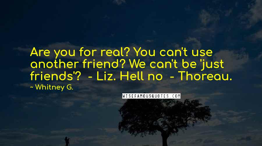 Whitney G. Quotes: Are you for real? You can't use another friend? We can't be 'just friends'?  - Liz. Hell no  - Thoreau.