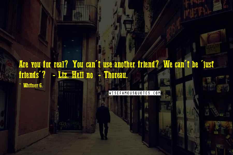 Whitney G. Quotes: Are you for real? You can't use another friend? We can't be 'just friends'?  - Liz. Hell no  - Thoreau.