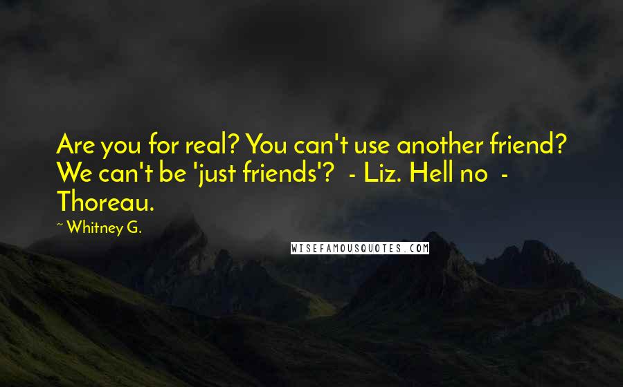 Whitney G. Quotes: Are you for real? You can't use another friend? We can't be 'just friends'?  - Liz. Hell no  - Thoreau.